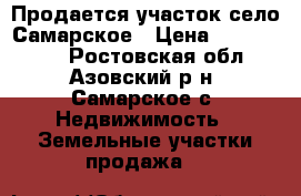 Продается участок село Самарское › Цена ­ 1 100 000 - Ростовская обл., Азовский р-н, Самарское с. Недвижимость » Земельные участки продажа   